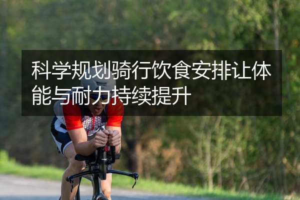 科学规划骑行饮食安排让体能与耐力持续提升