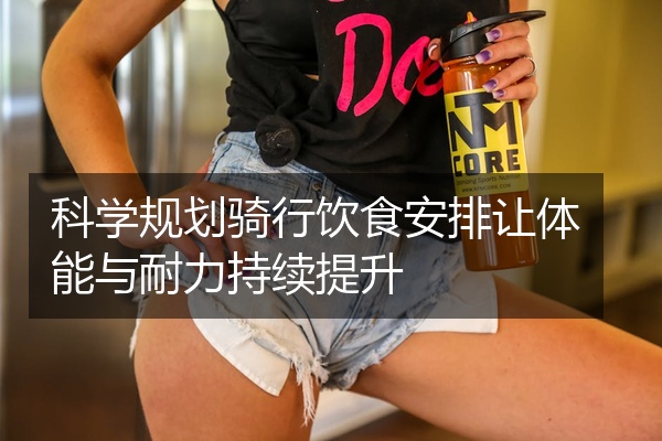 科学规划骑行饮食安排让体能与耐力持续提升