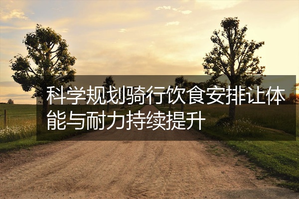 科学规划骑行饮食安排让体能与耐力持续提升