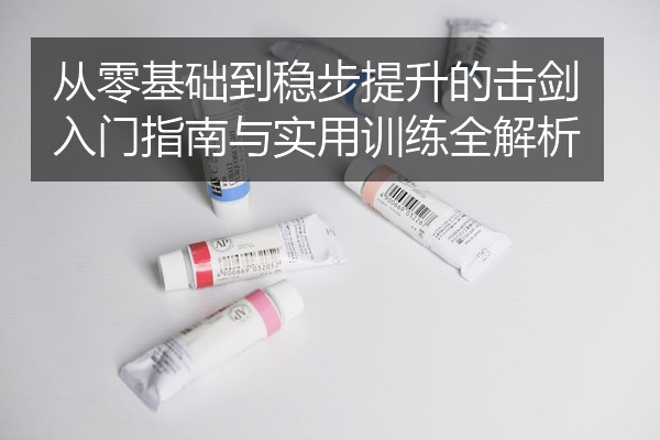 从零基础到稳步提升的击剑入门指南与实用训练全解析