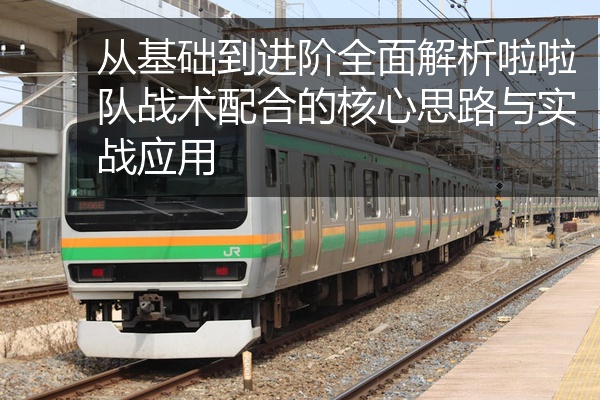 从基础到进阶全面解析啦啦队战术配合的核心思路与实战应用