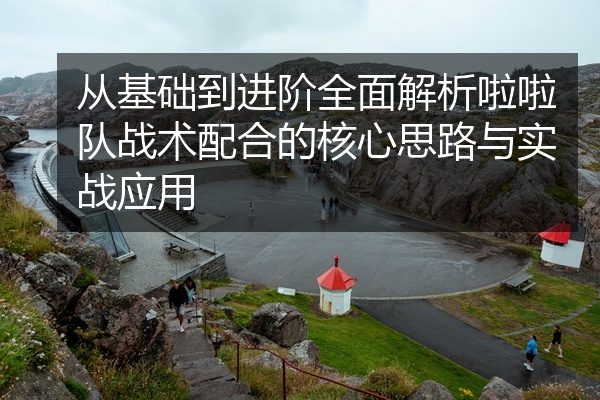 从基础到进阶全面解析啦啦队战术配合的核心思路与实战应用