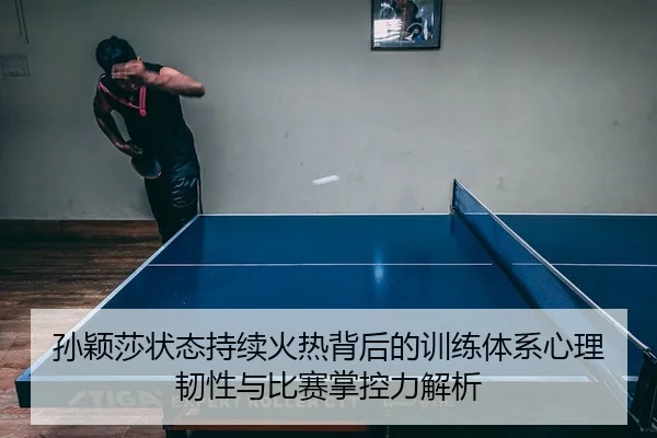 孙颖莎状态持续火热背后的训练体系心理韧性与比赛掌控力解析